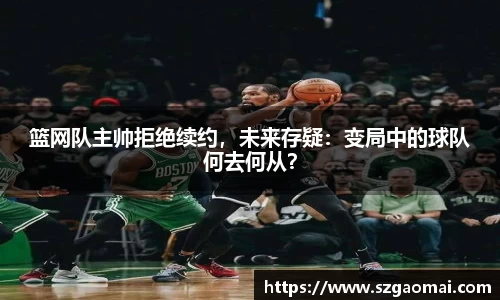 篮网队主帅拒绝续约，未来存疑：变局中的球队何去何从？