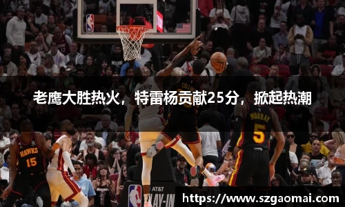 老鹰大胜热火，特雷杨贡献25分，掀起热潮