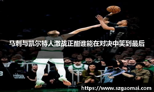 马刺与凯尔特人激战正酣谁能在对决中笑到最后