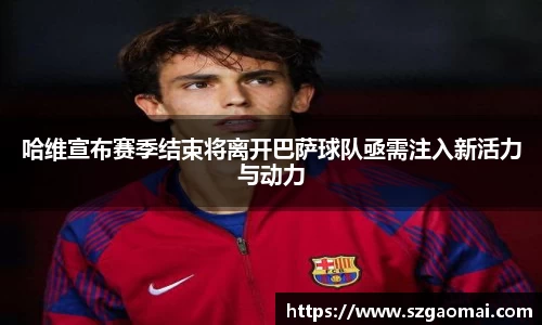哈维宣布赛季结束将离开巴萨球队亟需注入新活力与动力